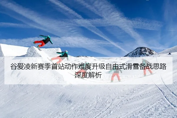 谷爱凌新赛季首站动作难度升级自由式滑雪备战思路深度解析
